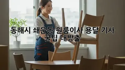동해시 쇄운동 원룸이사? 용달 기사 꿀팁 대방출!